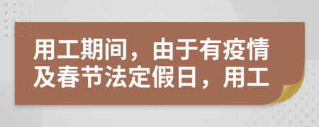 用工期间，由于有疫情及春节法定假日，用工