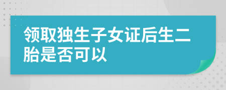 领取独生子女证后生二胎是否可以