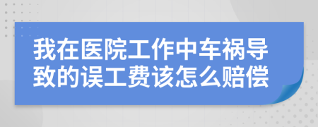 我在医院工作中车祸导致的误工费该怎么赔偿