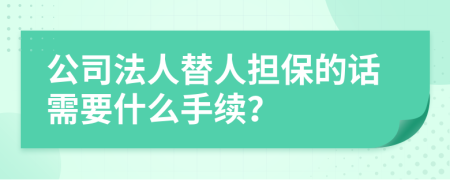 公司法人替人担保的话需要什么手续？