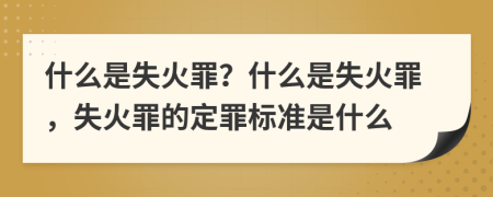 什么是失火罪？什么是失火罪，失火罪的定罪标准是什么