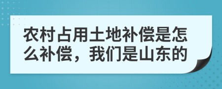 农村占用土地补偿是怎么补偿，我们是山东的