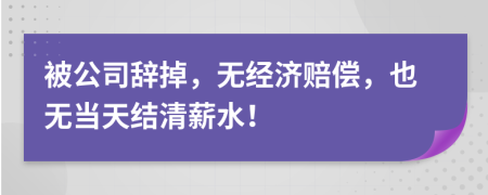被公司辞掉，无经济赔偿，也无当天结清薪水！