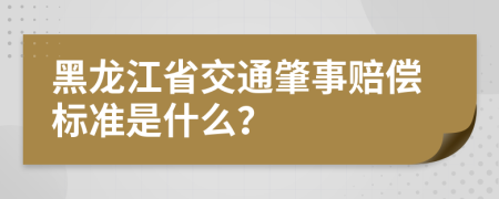 黑龙江省交通肇事赔偿标准是什么？