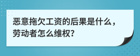 恶意拖欠工资的后果是什么，劳动者怎么维权？