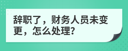 辞职了，财务人员未变更，怎么处理？