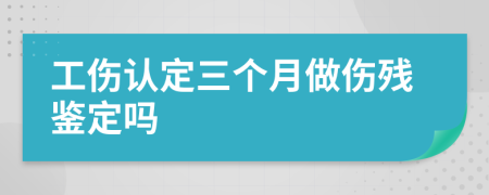 工伤认定三个月做伤残鉴定吗