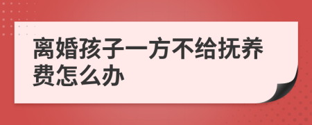 离婚孩子一方不给抚养费怎么办