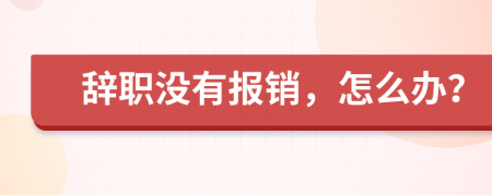 辞职没有报销，怎么办？