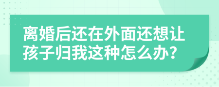 离婚后还在外面还想让孩子归我这种怎么办？