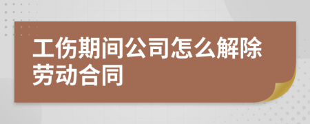 工伤期间公司怎么解除劳动合同