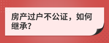 房产过户不公证，如何继承？
