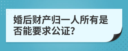 婚后财产归一人所有是否能要求公证？