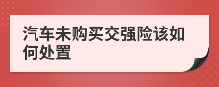 汽车未购买交强险该如何处置