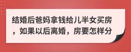 结婚后爸妈拿钱给儿半女买房，如果以后离婚，房要怎样分