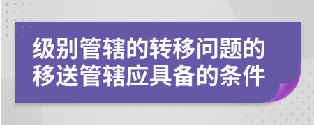 级别管辖的转移问题的移送管辖应具备的条件