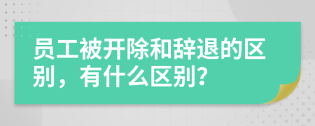 员工被开除和辞退的区别，有什么区别？
