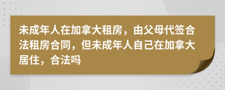 未成年人在加拿大租房，由父母代签合法租房合同，但未成年人自己在加拿大居住，合法吗