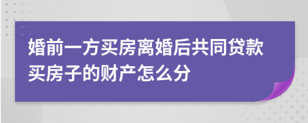 婚前一方买房离婚后共同贷款买房子的财产怎么分