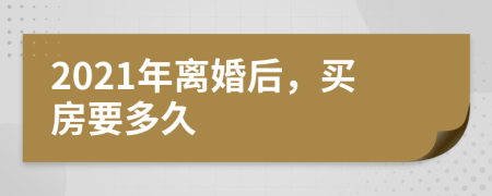 2021年离婚后，买房要多久