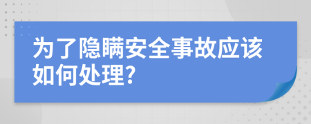 为了隐瞒安全事故应该如何处理?