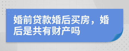 婚前贷款婚后买房，婚后是共有财产吗