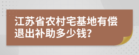 江苏省农村宅基地有偿退出补助多少钱？