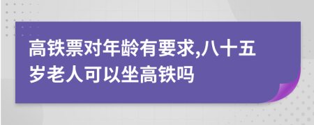 高铁票对年龄有要求,八十五岁老人可以坐高铁吗