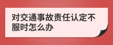 对交通事故责任认定不服时怎么办