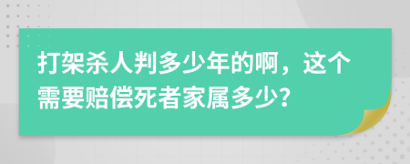 打架杀人判多少年的啊，这个需要赔偿死者家属多少？