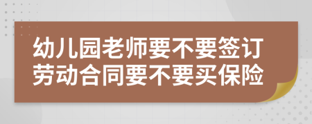 幼儿园老师要不要签订劳动合同要不要买保险