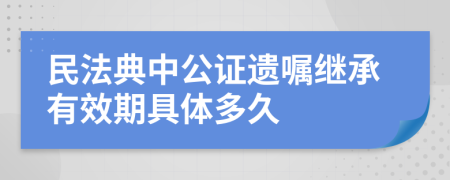 民法典中公证遗嘱继承有效期具体多久