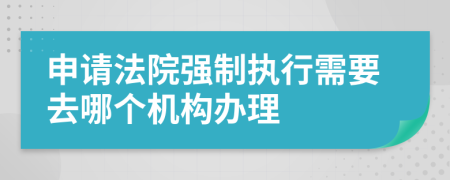 申请法院强制执行需要去哪个机构办理