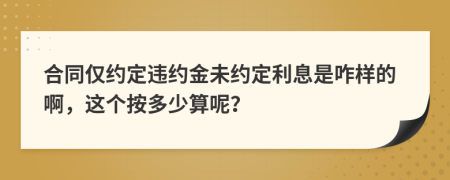 合同仅约定违约金未约定利息是咋样的啊，这个按多少算呢？