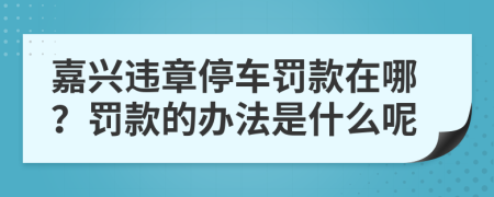 嘉兴违章停车罚款在哪？罚款的办法是什么呢