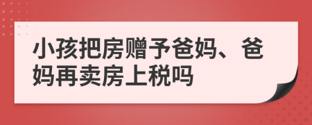 小孩把房赠予爸妈、爸妈再卖房上税吗