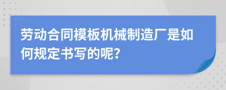 劳动合同模板机械制造厂是如何规定书写的呢？