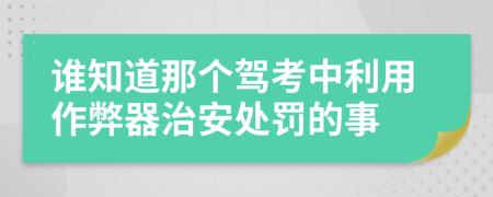 谁知道那个驾考中利用作弊器治安处罚的事