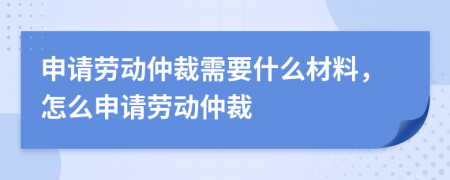 申请劳动仲裁需要什么材料，怎么申请劳动仲裁