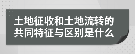 土地征收和土地流转的共同特征与区别是什么