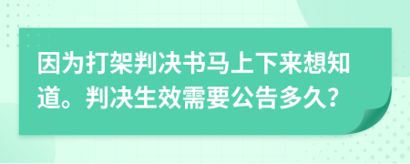 因为打架判决书马上下来想知道。判决生效需要公告多久？