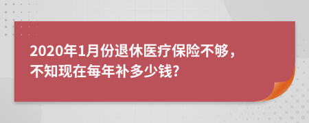 2020年1月份退休医疗保险不够，不知现在每年补多少钱?