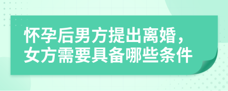 怀孕后男方提出离婚，女方需要具备哪些条件