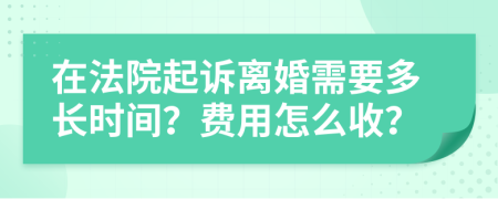 在法院起诉离婚需要多长时间？费用怎么收？