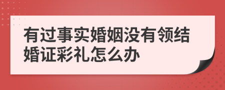 有过事实婚姻没有领结婚证彩礼怎么办