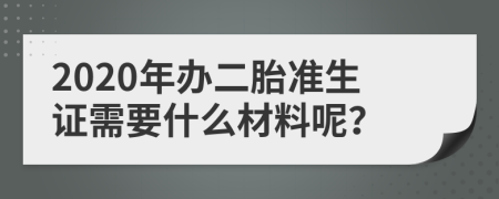 2020年办二胎准生证需要什么材料呢？