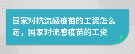 国家对抗流感疫苗的工资怎么定，国家对流感疫苗的工资