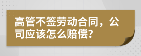 高管不签劳动合同，公司应该怎么赔偿？