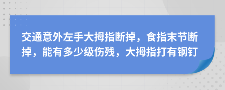 交通意外左手大拇指断掉，食指末节断掉，能有多少级伤残，大拇指打有钢钉