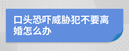 口头恐吓威胁犯不要离婚怎么办